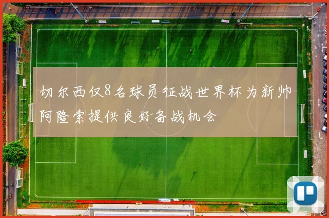 切尔西仅8名球员征战世界杯为新帅阿隆索提供良好备战机会