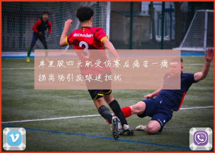 库里股四头肌受伤赛后痛苦一瘸一拐离场引发球迷担忧