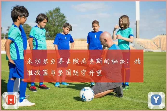 米切尔分享击败尼克斯的秘诀：精准投篮与坚固防守并重