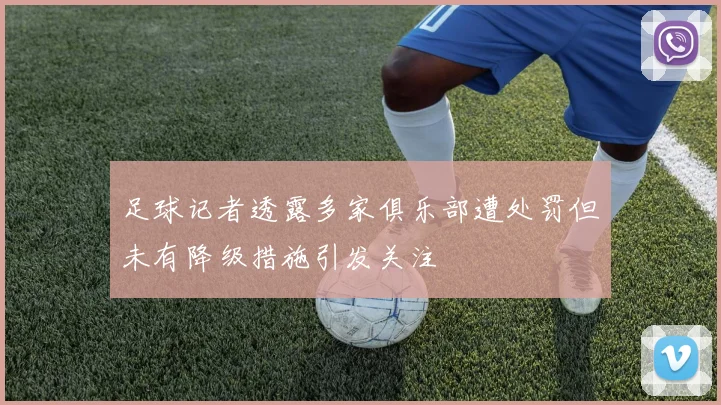 足球记者透露多家俱乐部遭处罚但未有降级措施引发关注