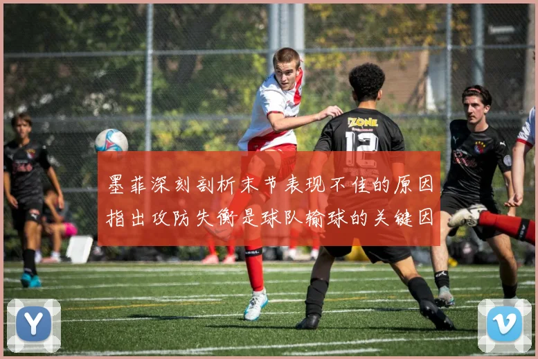 墨菲深刻剖析末节表现不佳的原因指出攻防失衡是球队输球的关键因素