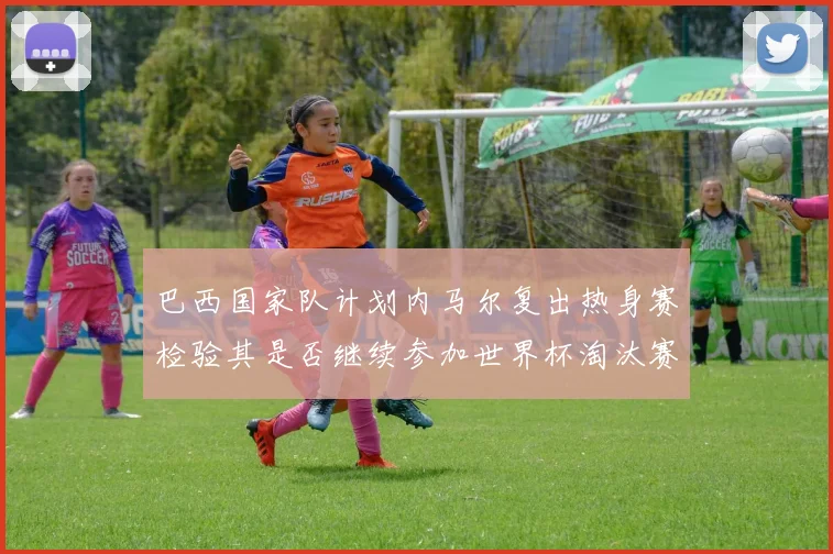 巴西国家队计划内马尔复出热身赛检验其是否继续参加世界杯淘汰赛
