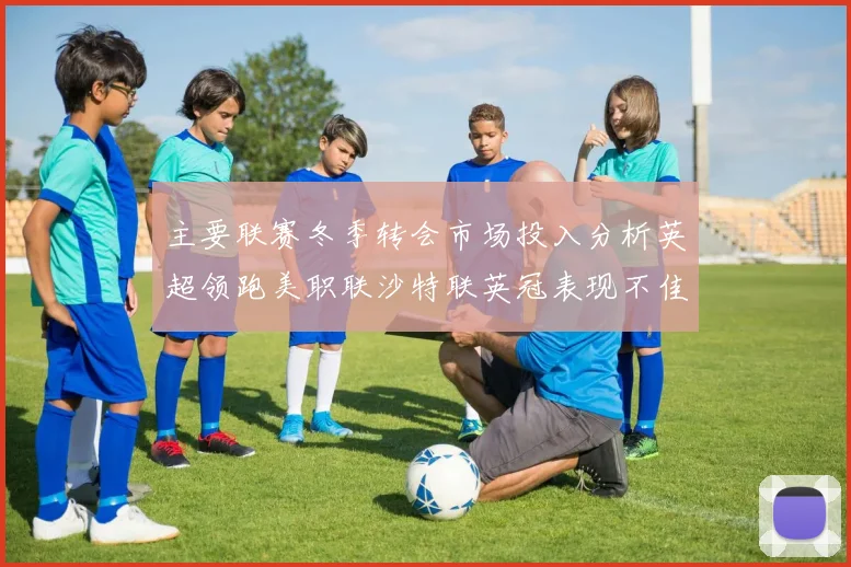 主要联赛冬季转会市场投入分析英超领跑美职联沙特联英冠表现不佳