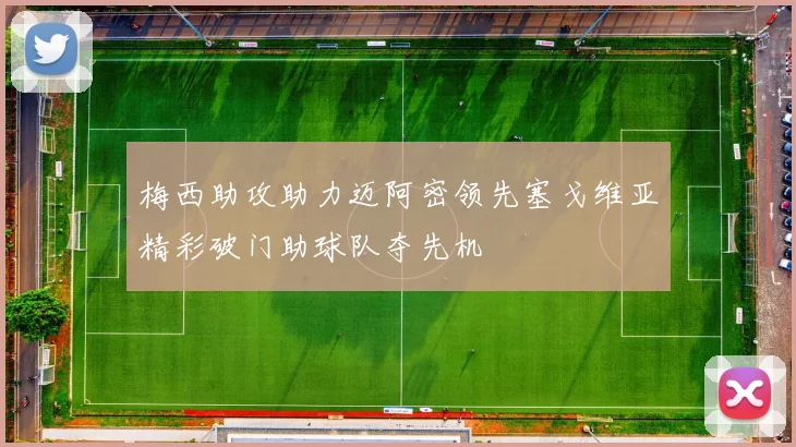梅西助攻助力迈阿密领先塞戈维亚精彩破门助球队夺先机