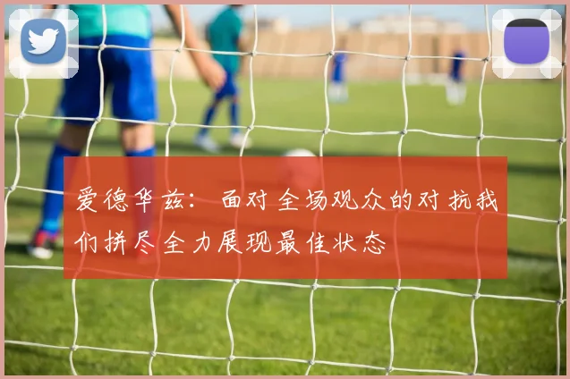 爱德华兹：面对全场观众的对抗我们拼尽全力展现最佳状态