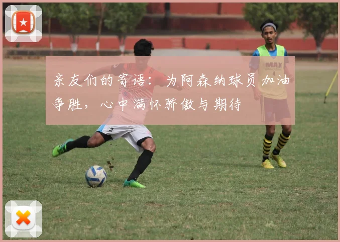 亲友们的寄语：为阿森纳球员加油争胜，心中满怀骄傲与期待