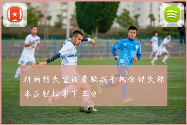 科纳特失望谈曼联战平机会错失称本应轻松拿下三分