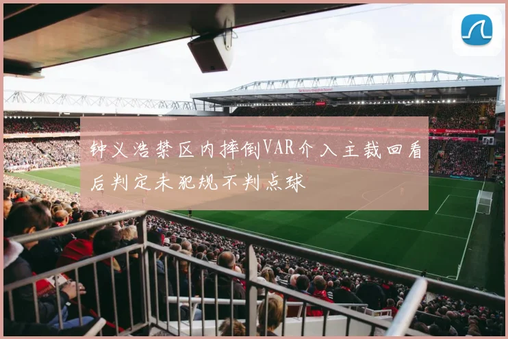 钟义浩禁区内摔倒VAR介入主裁回看后判定未犯规不判点球