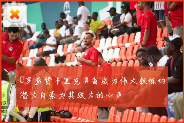 C罗盛赞卡里克具备成为伟大教练的潜力自豪为其效力的心声