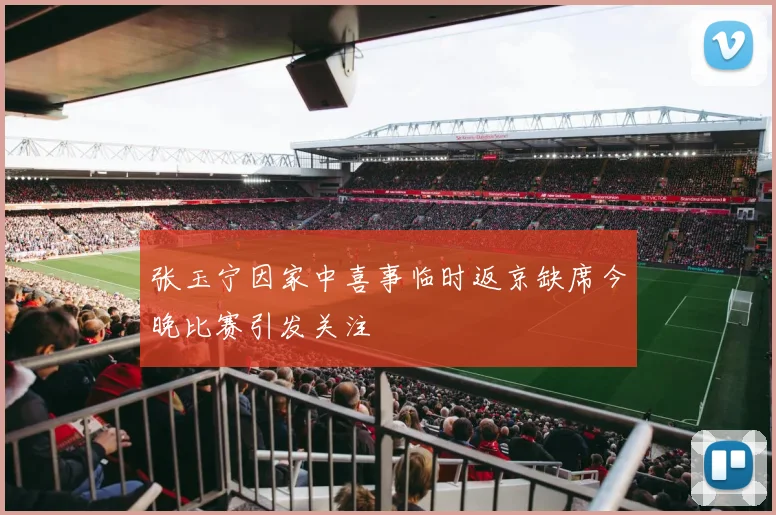 张玉宁因家中喜事临时返京缺席今晚比赛引发关注