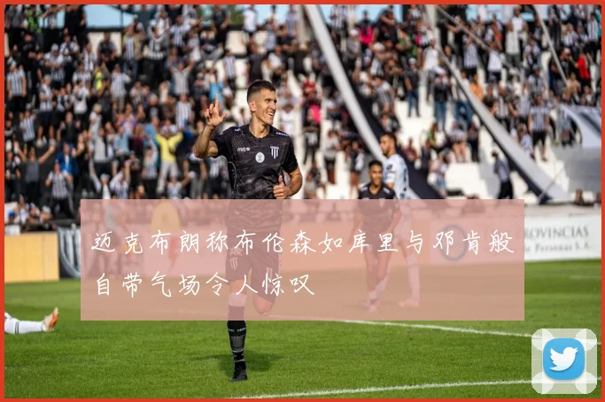 迈克布朗称布伦森如库里与邓肯般自带气场令人惊叹
