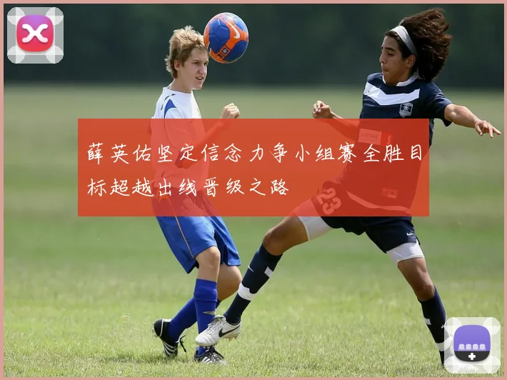 薛英佑坚定信念力争小组赛全胜目标超越出线晋级之路