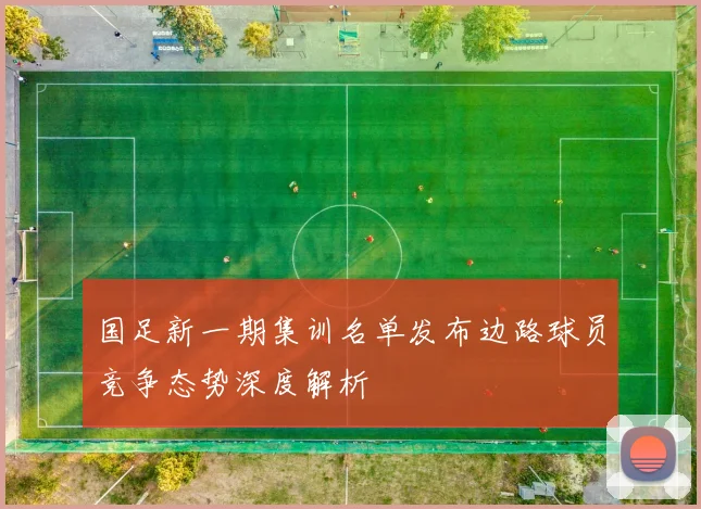 国足新一期集训名单发布边路球员竞争态势深度解析
